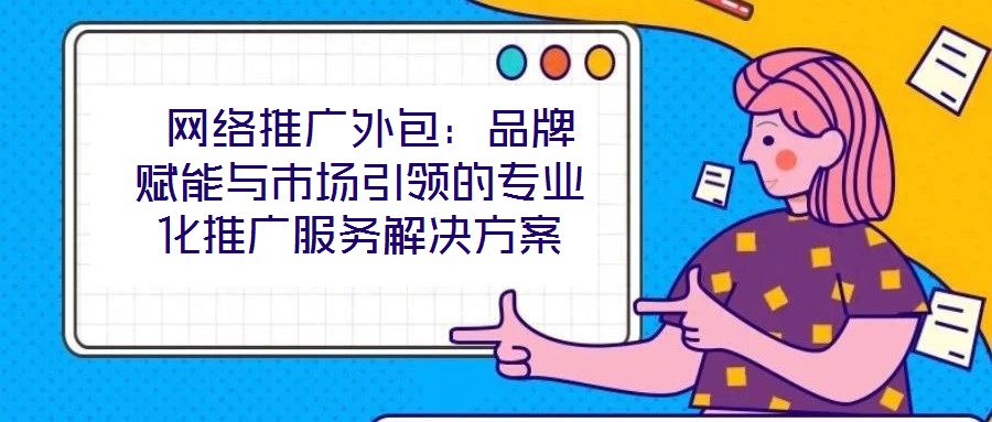 網(wǎng)絡(luò)推廣外包:品牌賦能與市場引領(lǐng)的專業(yè)化推廣服務(wù)解決方案