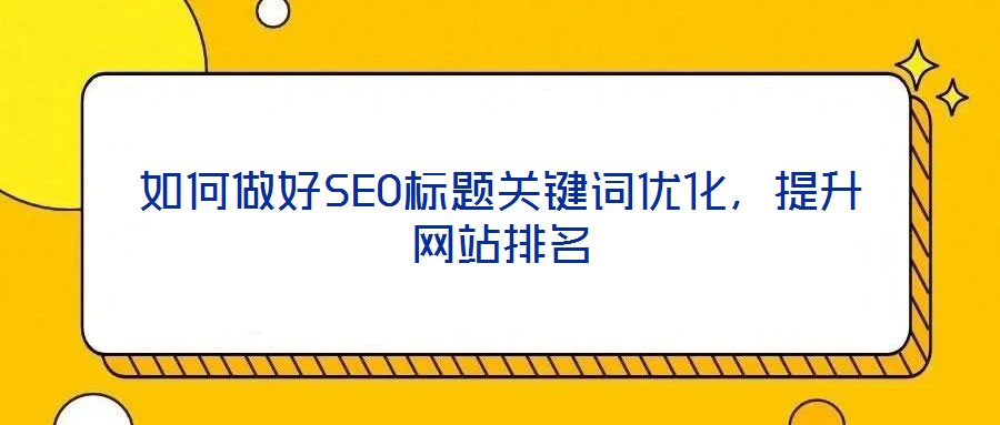 如何做好SEO標題關鍵詞優(yōu)化,提升網(wǎng)站排名
