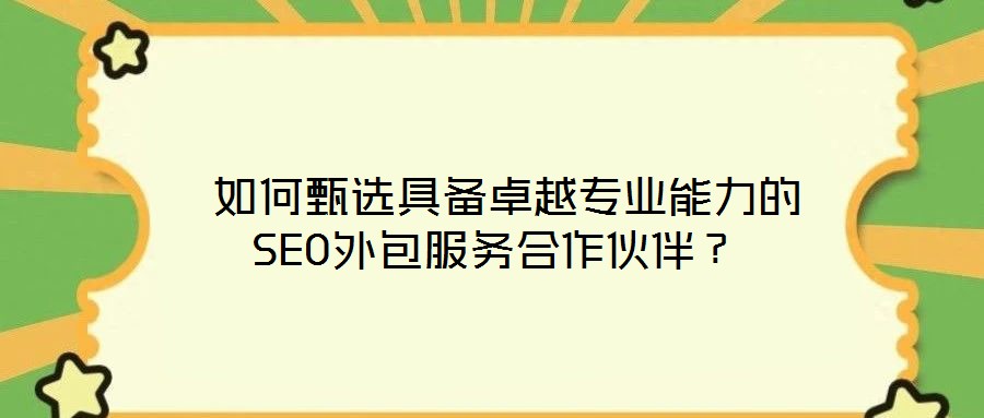 如何甄選具備卓越專業(yè)能力的SEO外包服務合作伙伴?