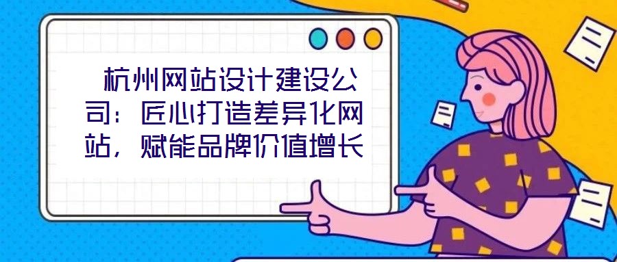 杭州網站設計建設公司:匠心打造差異化網站,賦能品牌價值增長