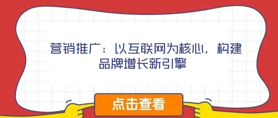 營銷推廣:以互聯網為核心,構建品牌增長新引擎