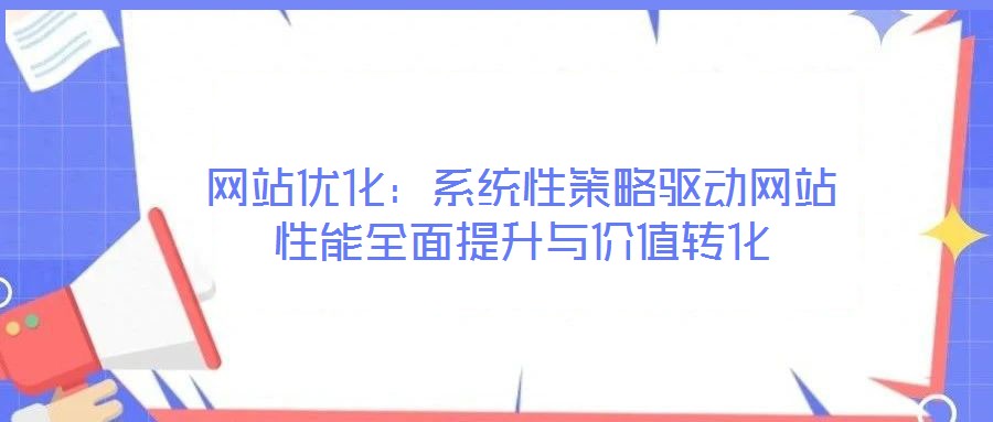 網站優化:系統性策略驅動網站性能全面提升與價值轉化