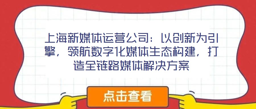 上海新媒體運營公司:以創新為引擎,領航數字化媒體生態構建,打造全鏈路媒體解決方案