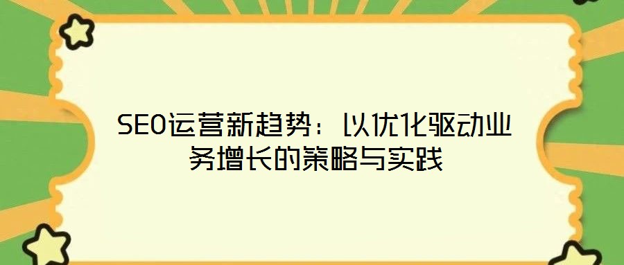 SEO運營新趨勢:以優(yōu)化驅(qū)動業(yè)務增長的策略與實踐