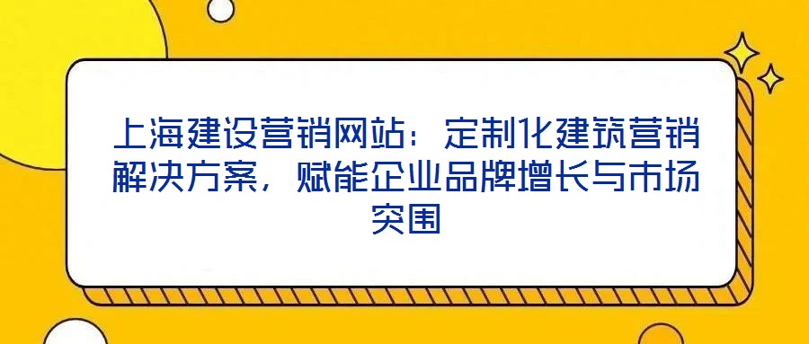 上海建設營銷網站:定制化建筑營銷解決方案,賦能企業品牌增長與市場突圍