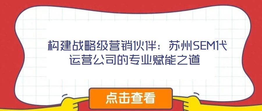 構(gòu)建戰(zhàn)略級營銷伙伴:蘇州SEM代運營公司的專業(yè)賦能之道