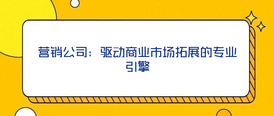 營銷公司:驅(qū)動(dòng)商業(yè)市場(chǎng)拓展的專業(yè)引擎