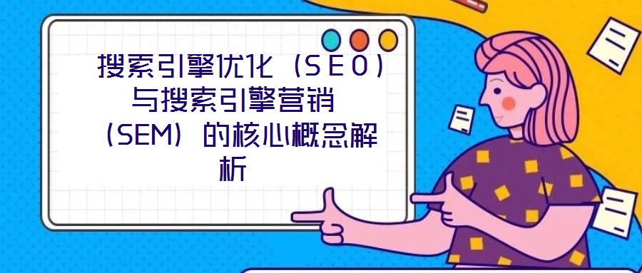 搜索引擎優化(SEO)與搜索引擎營銷(SEM)的核心概念解析