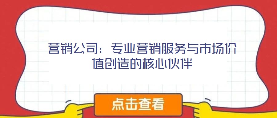 營銷公司:專業(yè)營銷服務(wù)與市場價值創(chuàng)造的核心伙伴