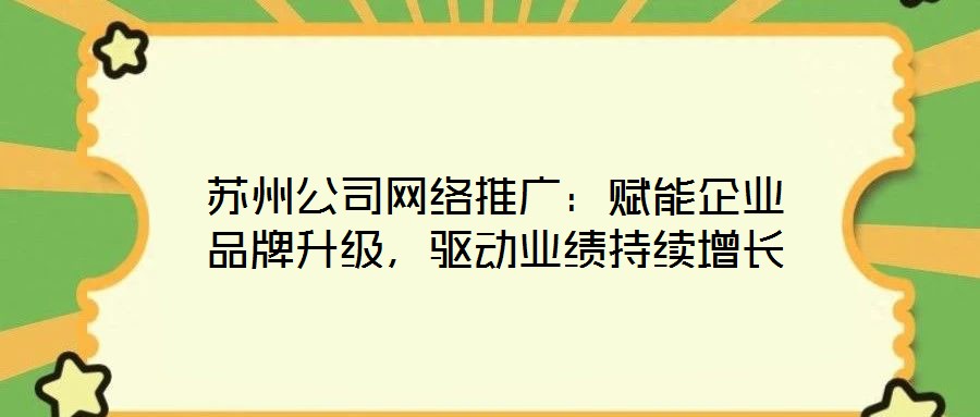 蘇州公司網絡推廣:賦能企業品牌升級,驅動業績持續增長