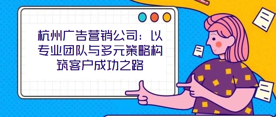 杭州廣告營銷公司:以專業團隊與多元策略構筑客戶成功之路