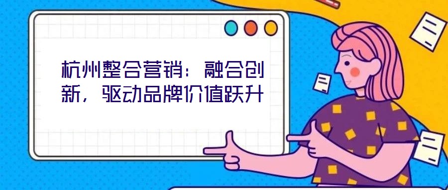 杭州整合營銷:融合創新,驅動品牌價值躍升