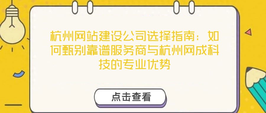 杭州網站建設公司選擇指南:如何甄別靠譜服務商與杭州網成科技的專業優勢