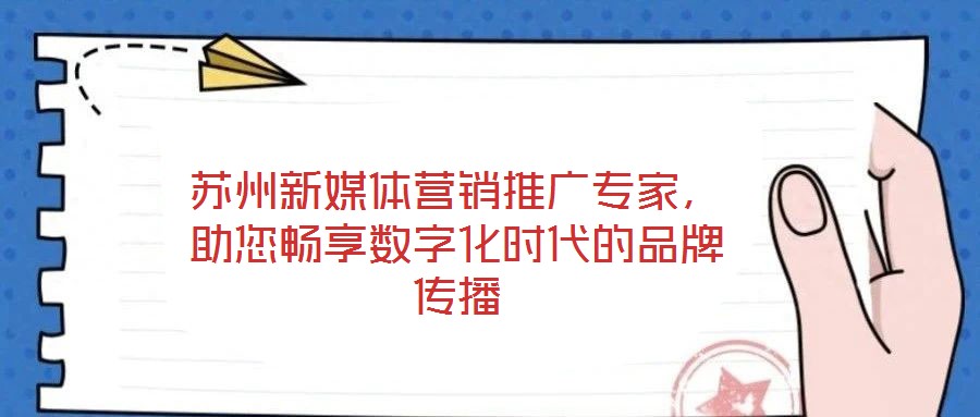 蘇州新媒體營銷推廣專家,助您暢享數字化時代的品牌傳播