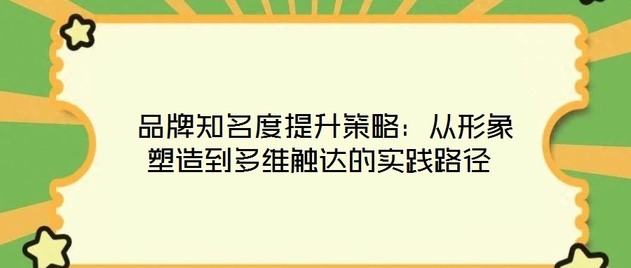 品牌知名度提升策略:從形象塑造到多維觸達的實踐路徑