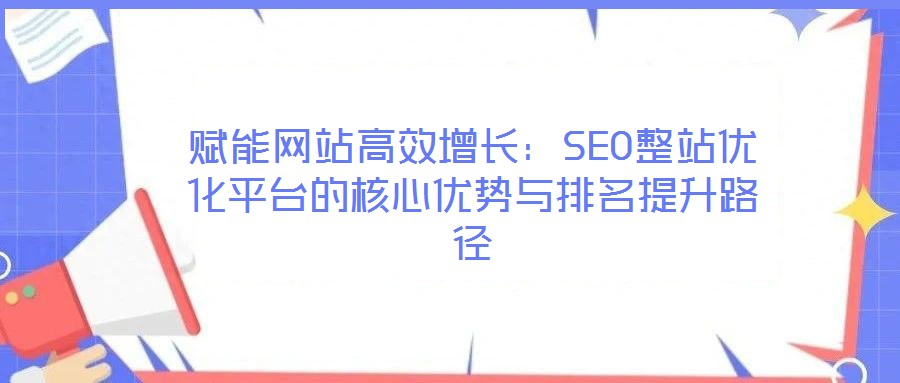 賦能網站高效增長:SEO整站優化平臺的核心優勢與排名提升路徑