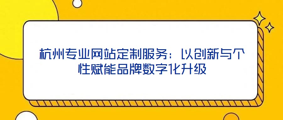 杭州專(zhuān)業(yè)網(wǎng)站定制服務(wù):以創(chuàng)新與個(gè)性賦能品牌數(shù)字化升級(jí)