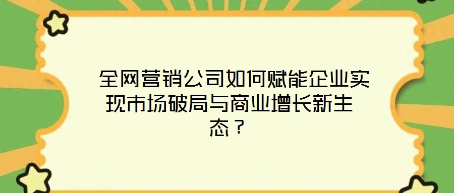 全網(wǎng)營銷公司如何賦能企業(yè)實現(xiàn)市場破局與商業(yè)增長新生態(tài)?