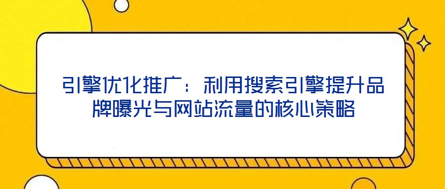 引擎優化推廣:利用搜索引擎提升品牌曝光與網站流量的核心策略