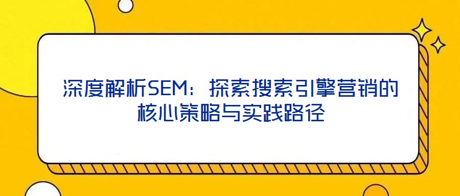深度解析SEM：探索搜索引擎營銷的核心策略與實踐路徑