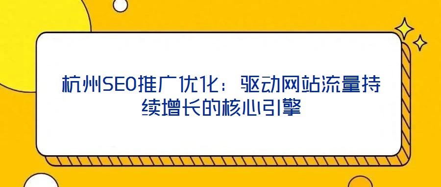 杭州SEO推廣優化:驅動網站流量持續增長的核心引擎