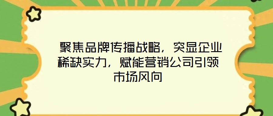 聚焦品牌傳播戰略,突顯企業稀缺實力,賦能營銷公司引領市場風向