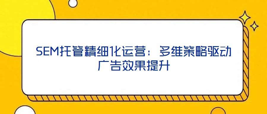 SEM托管精細(xì)化運(yùn)營(yíng):多維策略驅(qū)動(dòng)廣告效果提升
