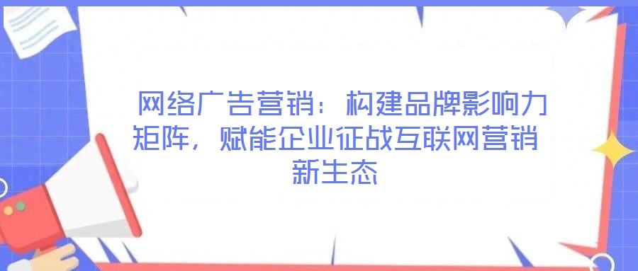 網(wǎng)絡(luò)廣告營銷:構(gòu)建品牌影響力矩陣,賦能企業(yè)征戰(zhàn)互聯(lián)網(wǎng)營銷新生態(tài)