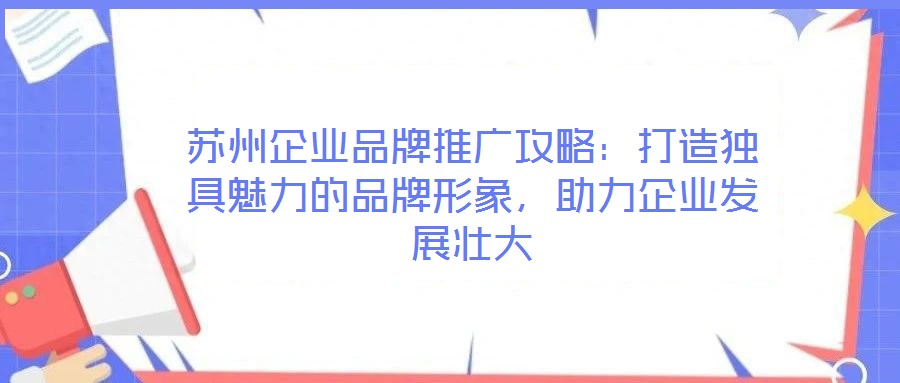 蘇州企業(yè)品牌推廣攻略:打造獨具魅力的品牌形象,助力企業(yè)發(fā)展壯大