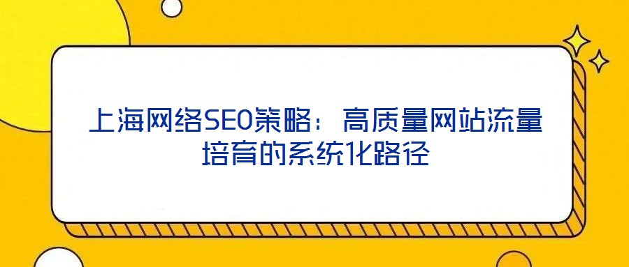 上海網絡SEO策略:高質量網站流量培育的系統化路徑