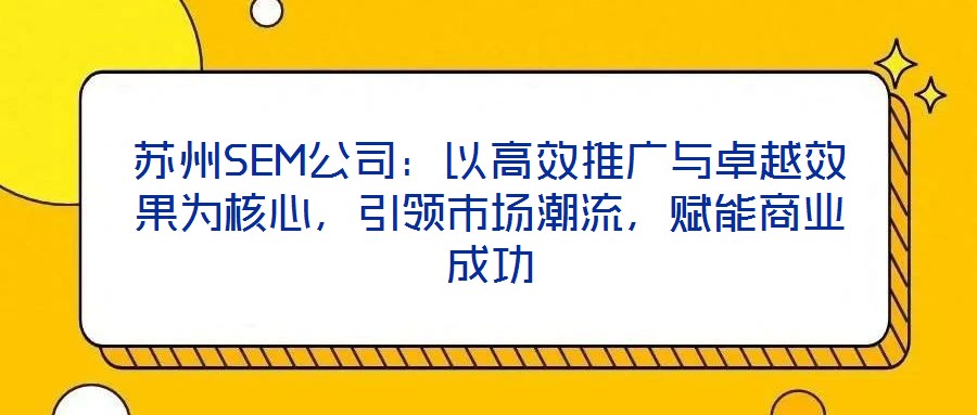 蘇州SEM公司:以高效推廣與卓越效果為核心,引領市場潮流,賦能商業成功
