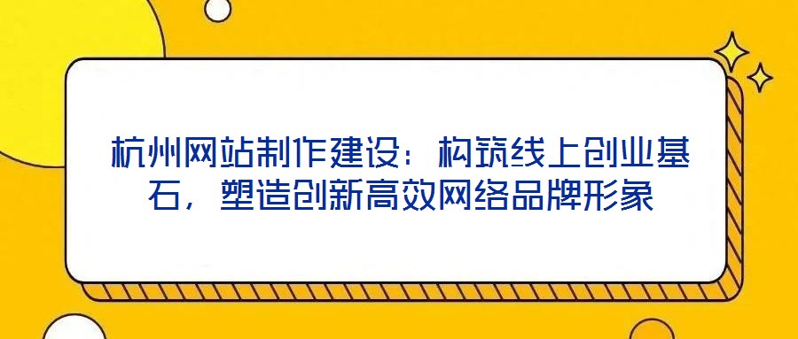 杭州網站制作建設:構筑線上創業基石,塑造創新高效網絡品牌形象