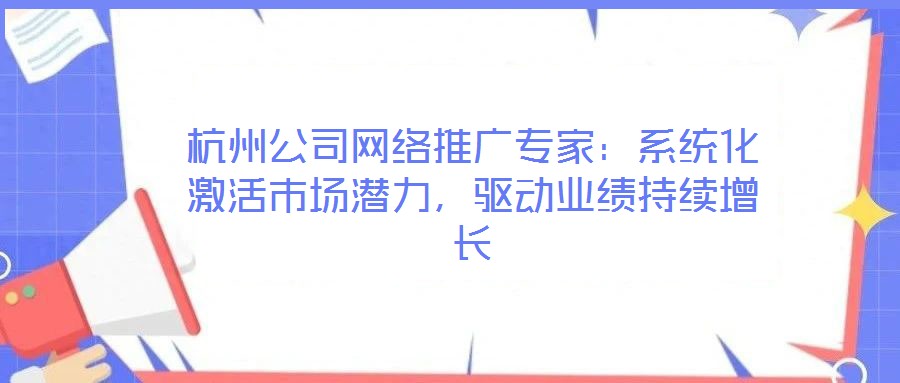 杭州公司網絡推廣專家:系統化激活市場潛力,驅動業績持續增長