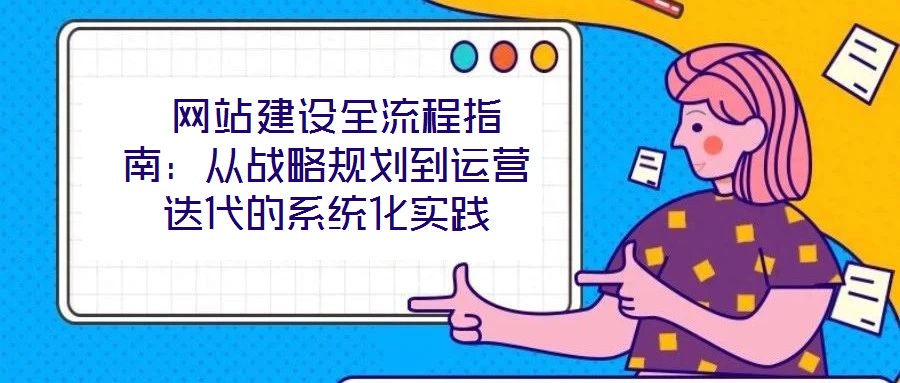 網(wǎng)站建設(shè)全流程指南:從戰(zhàn)略規(guī)劃到運營迭代的系統(tǒng)化實踐
