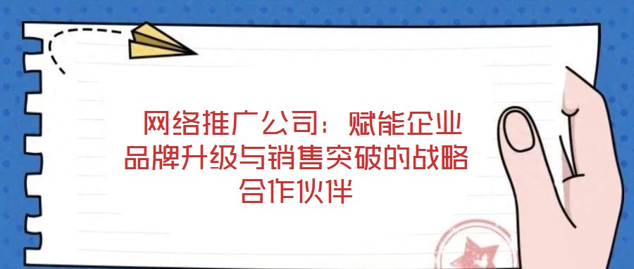 網絡推廣公司:賦能企業品牌升級與銷售突破的戰略合作伙伴