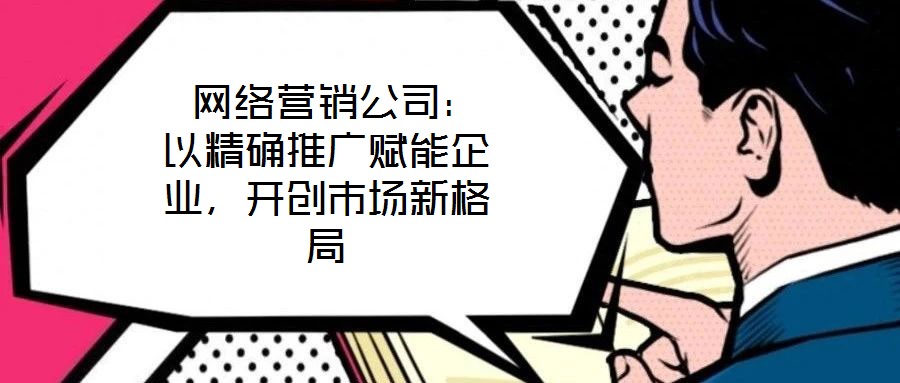 網絡營銷公司:以精確推廣賦能企業,開創市場新格局