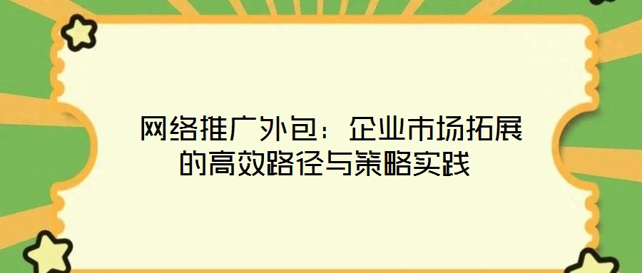 網絡推廣外包:企業市場拓展的高效路徑與策略實踐