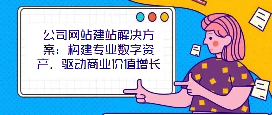 公司網站建站解決方案:構建專業數字資產,驅動商業價值增長