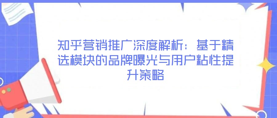 知乎營(yíng)銷(xiāo)推廣深度解析:基于精選模塊的品牌曝光與用戶粘性提升策略