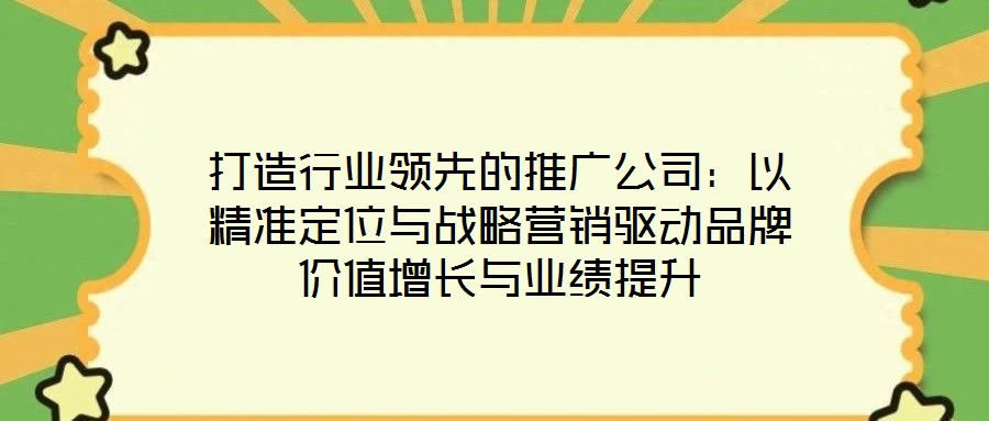 打造行業(yè)領(lǐng)先的推廣公司:以精準(zhǔn)定位與戰(zhàn)略營銷驅(qū)動品牌價值增長與業(yè)績提升