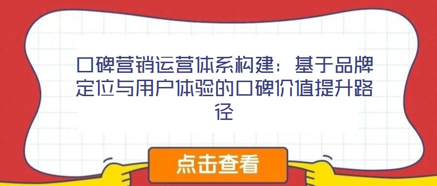 口碑營銷運營體系構建：基于品牌定位與用戶體驗的口碑價值提升路徑