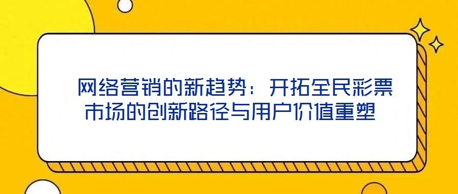 網絡營銷的新趨勢:開拓全民彩票市場的創新路徑與用戶價值重塑
