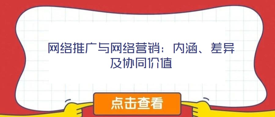 網(wǎng)絡推廣與網(wǎng)絡營銷：內(nèi)涵、差異及協(xié)同價值