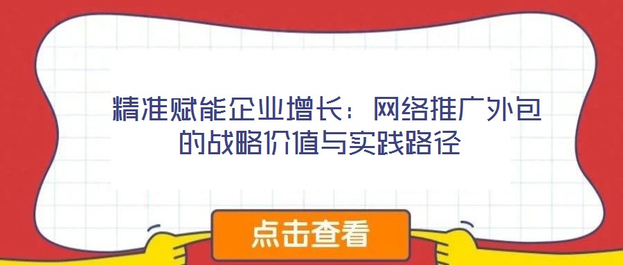 精準賦能企業增長:網絡推廣外包的戰略價值與實踐路徑