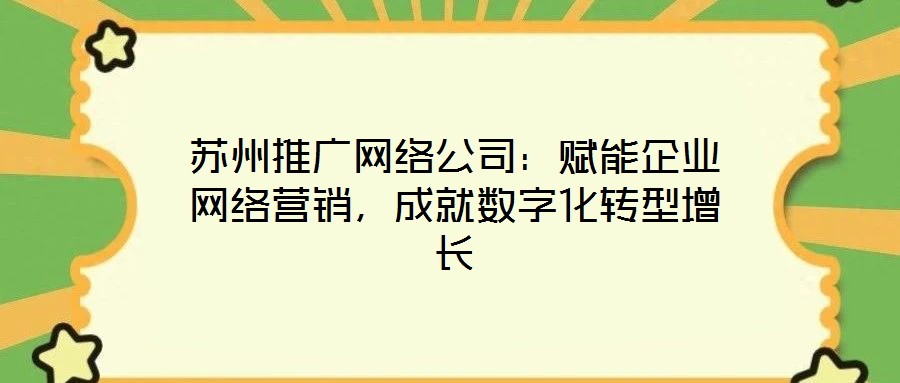 蘇州推廣網絡公司:賦能企業網絡營銷,成就數字化轉型增長