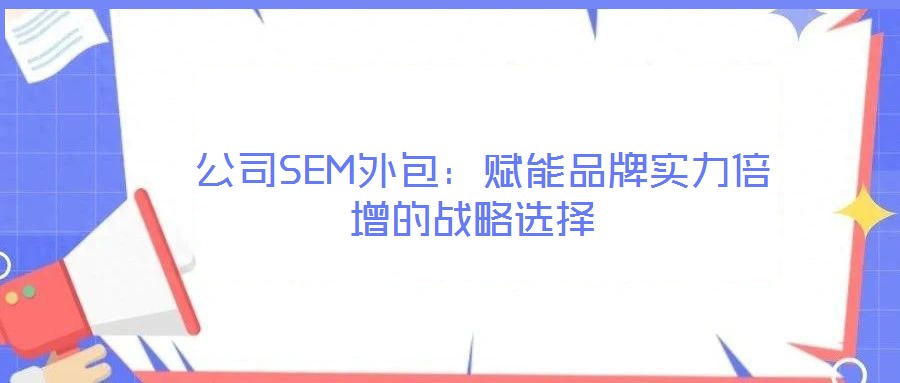 公司SEM外包:賦能品牌實力倍增的戰略選擇