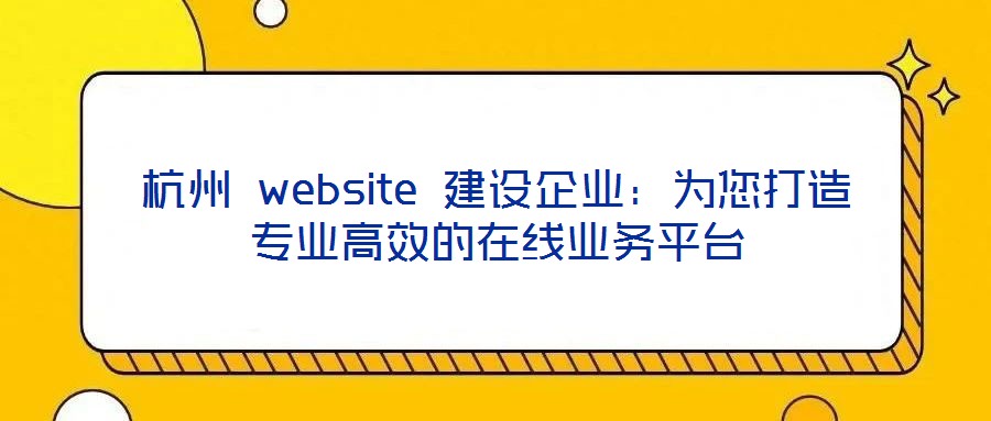 杭州 website 建設企業:為您打造專業高效的在線業務平臺