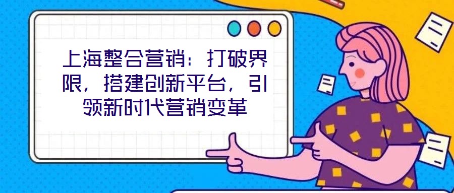 上海整合營銷:打破界限,搭建創新平臺,引領新時代營銷變革