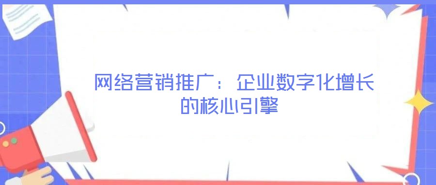 網絡營銷推廣:企業(yè)數字化增長的核心引擎
