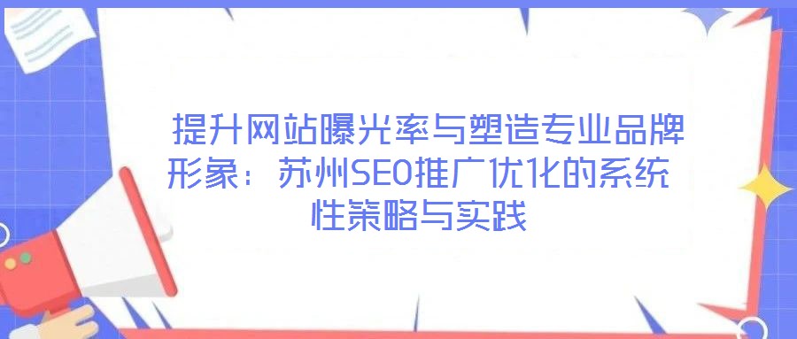 提升網站曝光率與塑造專業品牌形象:蘇州SEO推廣優化的系統性策略與實踐